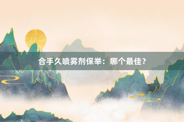 合手久喷雾剂保举:哪个最佳?